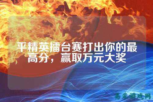 平精英擂台赛打出你的最高分，赢取万元大奖