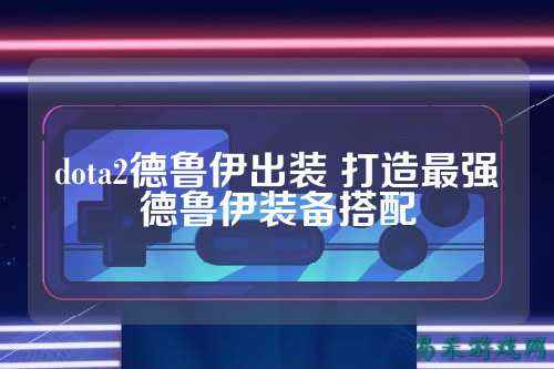 dota2德鲁伊出装 打造最强德鲁伊装备搭配