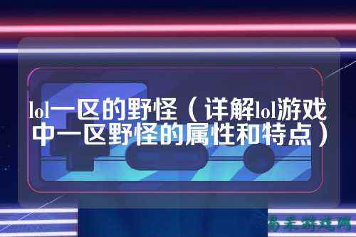 lol一区的野怪（详解lol游戏中一区野怪的属性和特点）