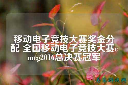 移动电子竞技大赛奖金分配 全国移动电子竞技大赛cmeg2016总决赛冠军