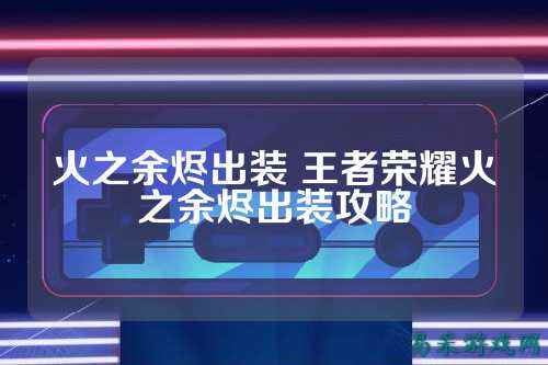 火之余烬出装 王者荣耀火之余烬出装攻略