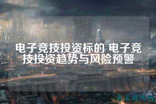 电子竞技投资标的 电子竞技投资趋势与风险预警