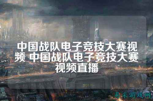 中国战队电子竞技大赛视频 中国战队电子竞技大赛视频直播