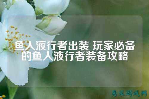 鱼人液行者出装 玩家必备的鱼人液行者装备攻略