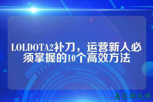 LOLDOTA2补刀，运营新人必须掌握的10个高效方法