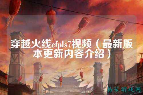 穿越火线cfpls7视频（最新版本更新内容介绍）