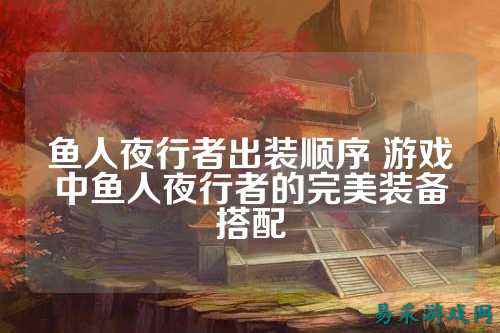 鱼人夜行者出装顺序 游戏中鱼人夜行者的完美装备搭配