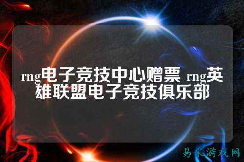 rng电子竞技中心赠票 rng英雄联盟电子竞技俱乐部