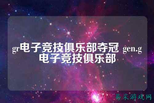 gr电子竞技俱乐部夺冠 gen.g电子竞技俱乐部
