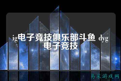 ig电子竞技俱乐部斗鱼 dyg电子竞技