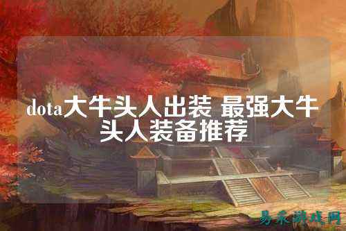 dota大牛头人出装 最强大牛头人装备推荐