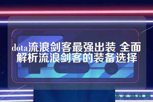 dota流浪剑客最强出装 全面解析流浪剑客的装备选择