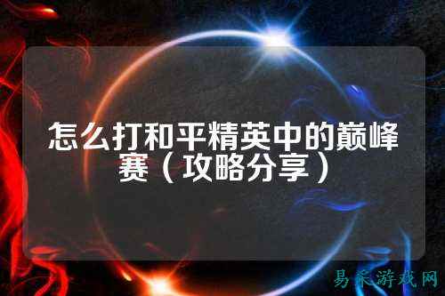 怎么打和平精英中的巅峰赛（攻略分享）