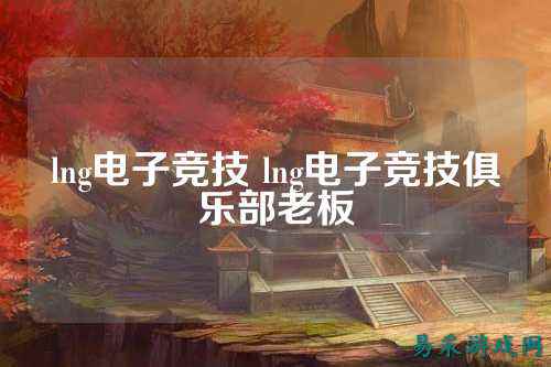 lng电子竞技 lng电子竞技俱乐部老板