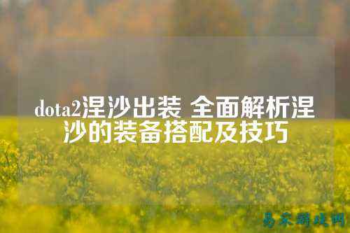 dota2涅沙出装 全面解析涅沙的装备搭配及技巧