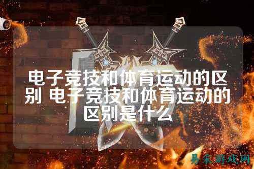 电子竞技和体育运动的区别 电子竞技和体育运动的区别是什么