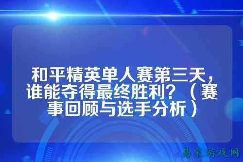 和平精英单人赛第三天，谁能夺得最终胜利？（赛事回顾与选手分析）