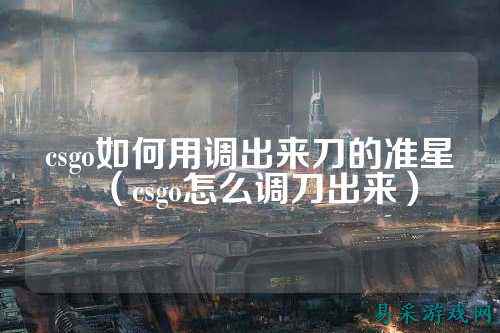 csgo如何用调出来刀的准星（csgo怎么调刀出来）
