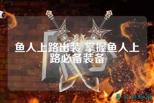 鱼人上路出装 掌握鱼人上路必备装备