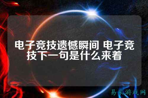 电子竞技遗憾瞬间 电子竞技下一句是什么来着