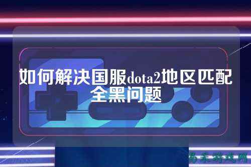 如何解决国服dota2地区匹配全黑问题