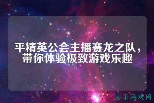 平精英公会主播赛龙之队，带你体验极致游戏乐趣