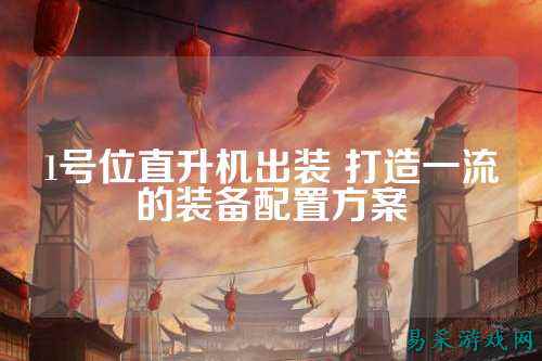 1号位直升机出装 打造一流的装备配置方案