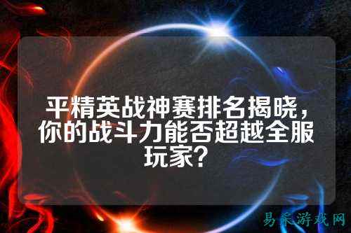 平精英战神赛排名揭晓，你的战斗力能否超越全服玩家？
