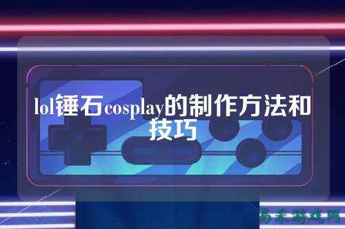 lol锤石cosplay的制作方法和技巧