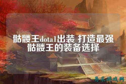 骷髅王dota1出装 打造最强骷髅王的装备选择