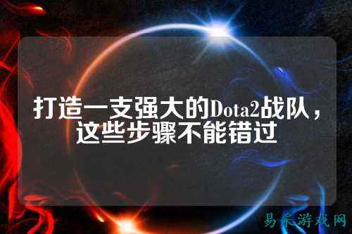 打造一支强大的Dota2战队，这些步骤不能错过