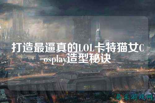 打造最逼真的LOL卡特猫女Cosplay造型秘诀
