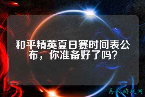和平精英夏日赛时间表公布，你准备好了吗？