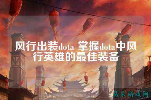 风行出装dota 掌握dota中风行英雄的最佳装备