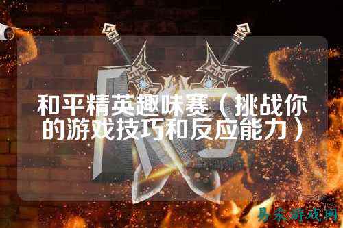 和平精英趣味赛（挑战你的游戏技巧和反应能力）