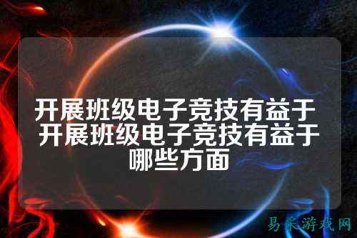 开展班级电子竞技有益于 开展班级电子竞技有益于哪些方面