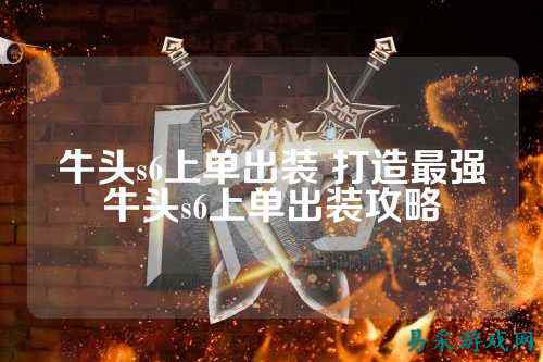 牛头s6上单出装 打造最强牛头s6上单出装攻略