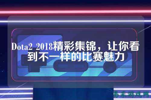 Dota2 2018精彩集锦，让你看到不一样的比赛魅力