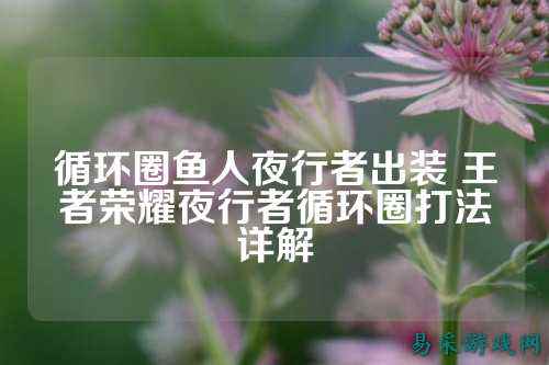 循环圈鱼人夜行者出装 王者荣耀夜行者循环圈打法详解