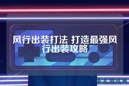 风行出装打法 打造最强风行出装攻略