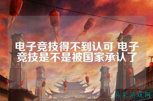 电子竞技得不到认可 电子竞技是不是被国家承认了