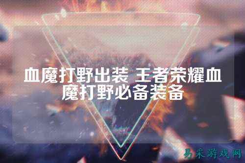 血魔打野出装 王者荣耀血魔打野必备装备