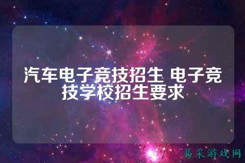 汽车电子竞技招生 电子竞技学校招生要求