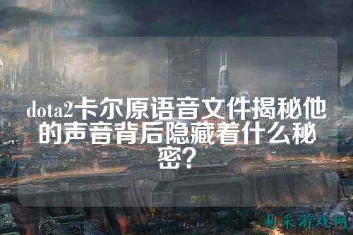 dota2卡尔原语音文件揭秘他的声音背后隐藏着什么秘密？