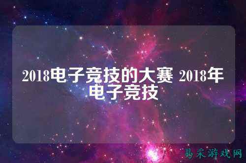 2018电子竞技的大赛 2018年电子竞技