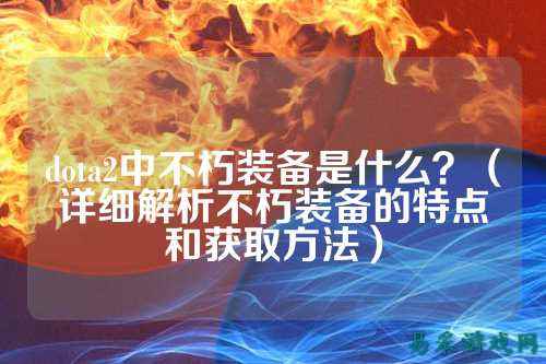 dota2中不朽装备是什么？（详细解析不朽装备的特点和获取方法）