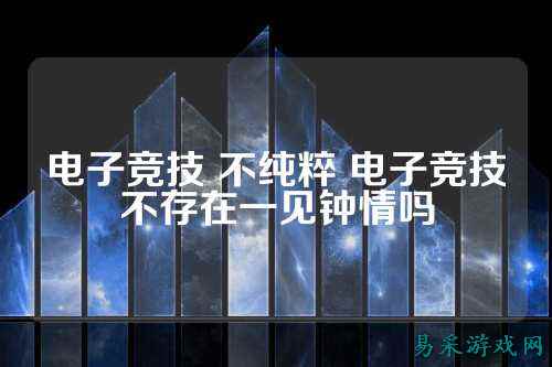 电子竞技 不纯粹 电子竞技不存在一见钟情吗