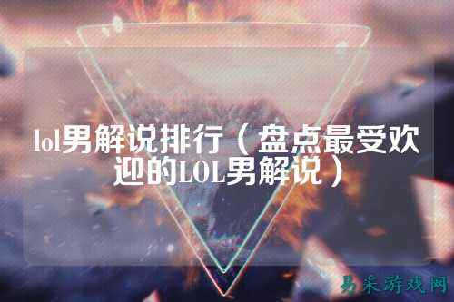 lol男解说排行（盘点最受欢迎的LOL男解说）