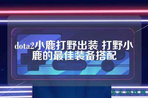dota2小鹿打野出装 打野小鹿的最佳装备搭配