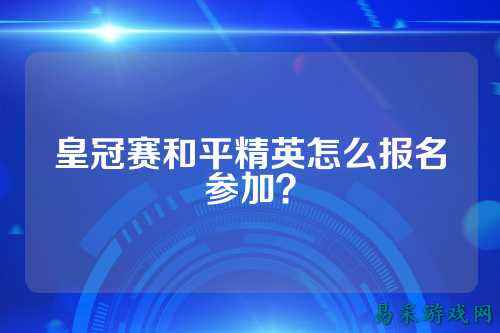 皇冠赛和平精英怎么报名参加？